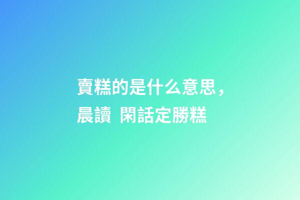 賣糕的是什么意思，晨讀  閑話定勝糕-第1張-觀點-玄機派